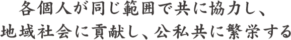 各個人が同じ範囲で共に協力し、地域社会に貢献し、公私共に繁栄する