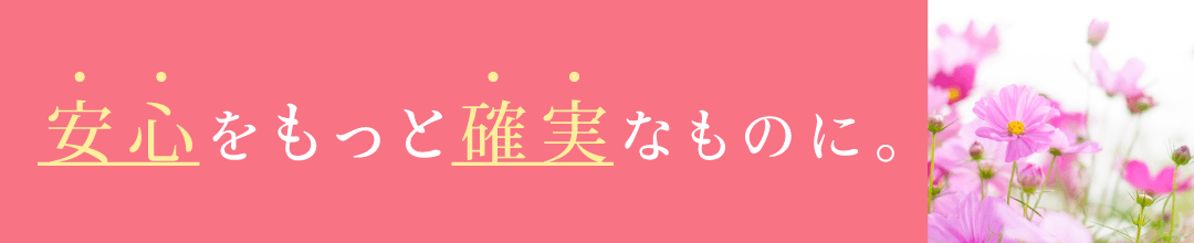 安心をもっと確実なものに。